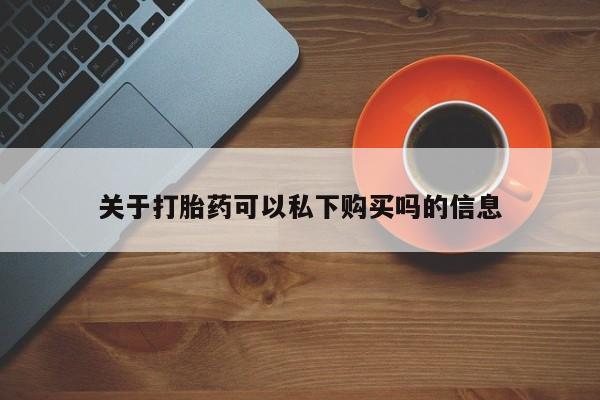 私人买的打胎药正规吗关于打胎药可以私下购买吗的信息