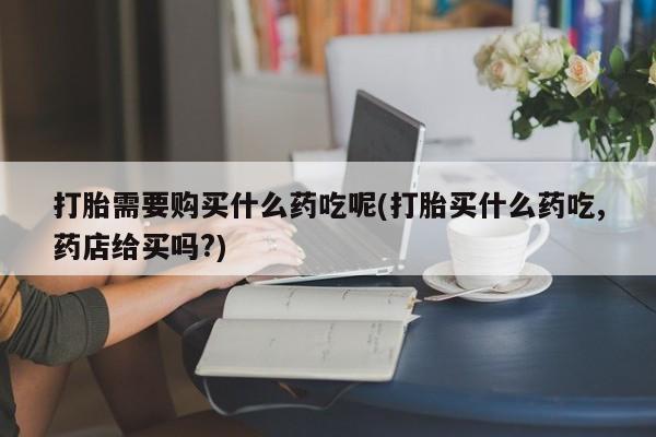 私人买的打胎药正规吗打胎需要购买什么药吃呢(打胎买什么药吃,药店给买吗?)