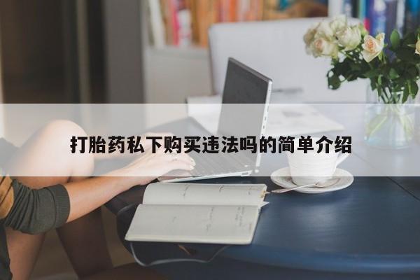 私人买的打胎药正规吗打胎药私下购买违法吗的简单介绍