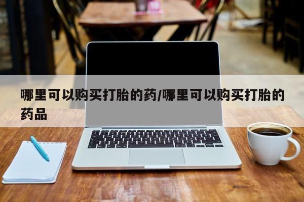 私人买的打胎药正规吗哪里可以购买打胎的药/哪里可以购买打胎的药品