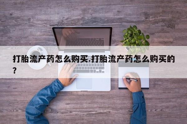 私人买的打胎药正规吗打胎流产药怎么购买.打胎流产药怎么购买的？